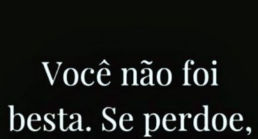 Voc� n�o foi besta. Se perdoe, voc� s� queria ser feliz.